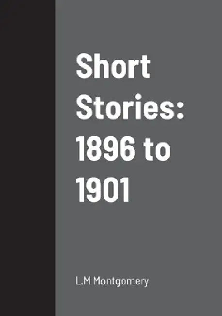 Short Stories: 1896 to 1901 by L. M. Montgomery