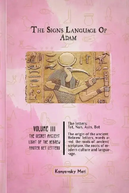 The Hebrew Signs language of Adam Volume III - The Secret Ancient light of the Hebrew Master Key letters: The origin of the ancient Hebrew letters, wo by Moti Kanyavski (Kanyavsky)