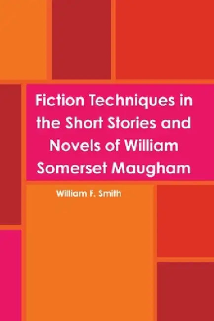 Fiction Techniques in the Short Stories and Novels of William Somerset Maugham by William F. Smith