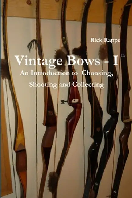 VINTAGE BOWS - I An Introduction to choosing, shooting and collecting by Rick Rappe