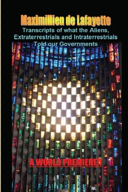 Transcripts of what the Aliens, Extraterrestrials and Intraterrestrials Told our Governments by Maximillien De Lafayette
