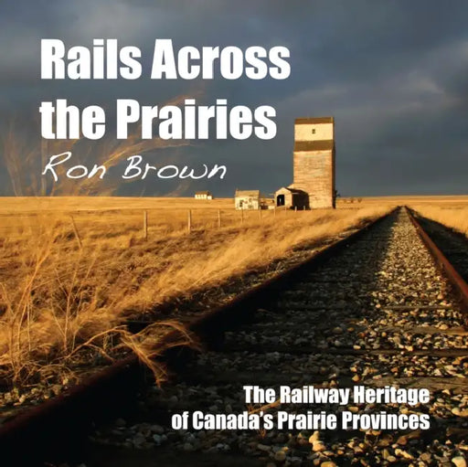 Rails Across the Prairies: The Railway Heritage of Canada's Prairie Provinces by Ron Brown