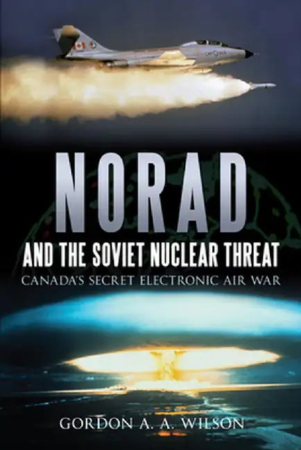 Norad and the Soviet Nuclear Threat: Canada's Secret Electronic Air War by Gordon A. a. Wilson