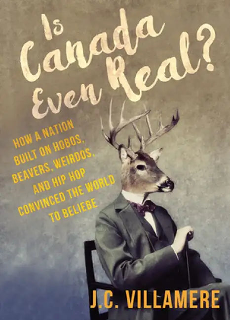 Is Canada Even Real?: How a Nation Built on Hobos, Beavers, Weirdos, and Hip Hop Convinced the World to Beliebe by J. C. Villamere