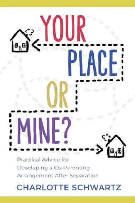 Your Place or Mine?: Practical Advice for Developing a Co-Parenting Arrangement After Separation by Charlotte Schwartz