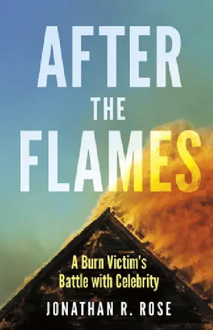 After the Flames: A Burn Victim's Battle with Celebrity by Jonathan R. Rose