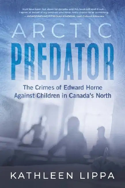 Arctic Predator: The Crimes of Edward Horne Against Children in Canada's North by Kathleen Lippa