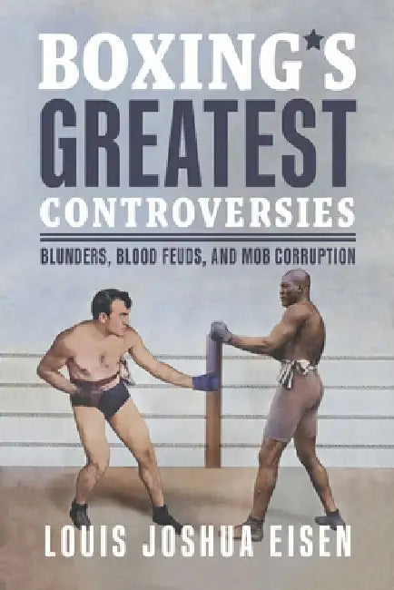 Boxing's Greatest Controversies: Blunders, Blood Feuds, and Mob Corruption by Louis Joshua Eisen