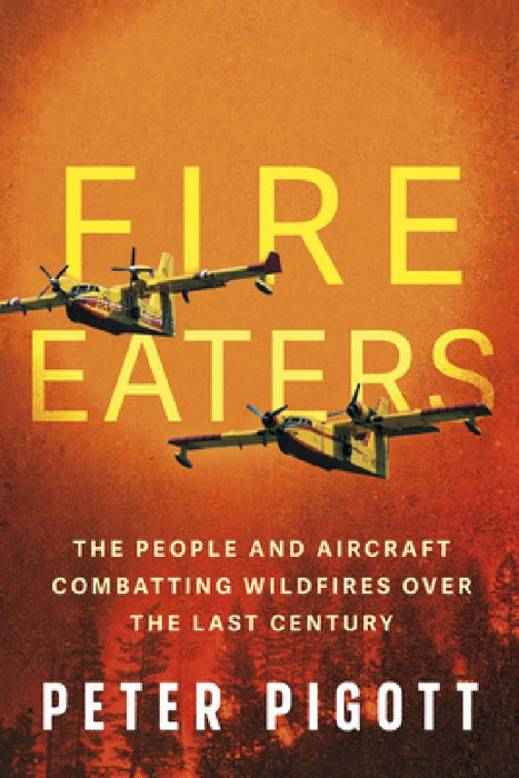 Fire Eaters: The People and Aircraft Combatting Wildfires Over the Last Century by Peter Pigott