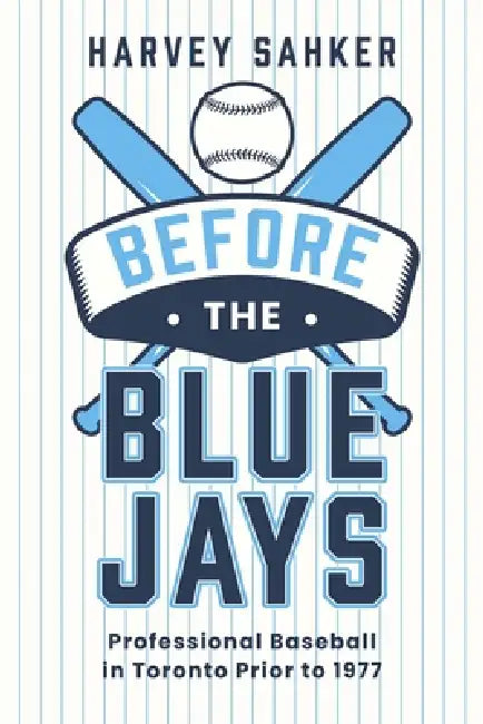 Before the Blue Jays: Professional Baseball in Toronto Prior to 1977 by Harvey Sahker