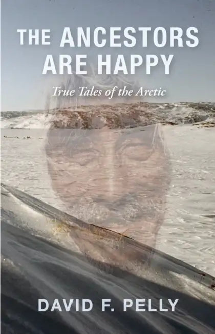 The Ancestors Are Happy: True Tales of the Arctic by David F. Pelly