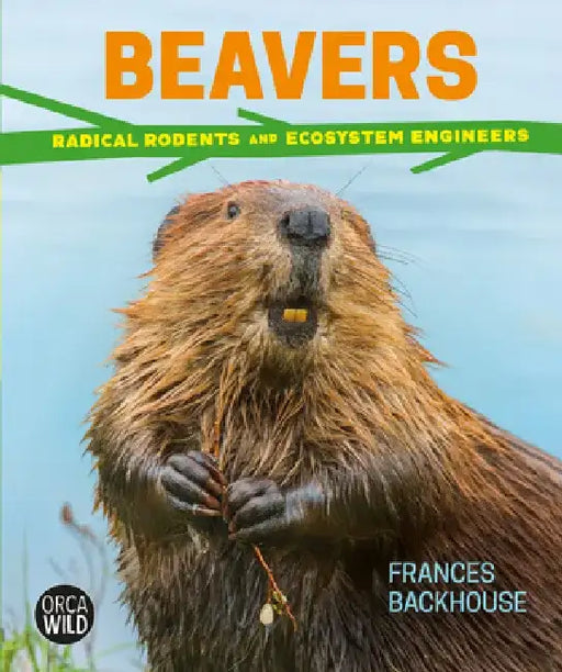 Beavers: Radical Rodents and Ecosystem Engineers by Frances Backhouse