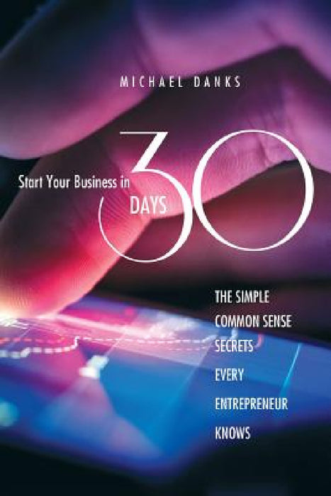 Start Your Business in 30 Days: The Simple Common Sense Secrets Every Successful Entrepreneur Knows by Michael Danks
