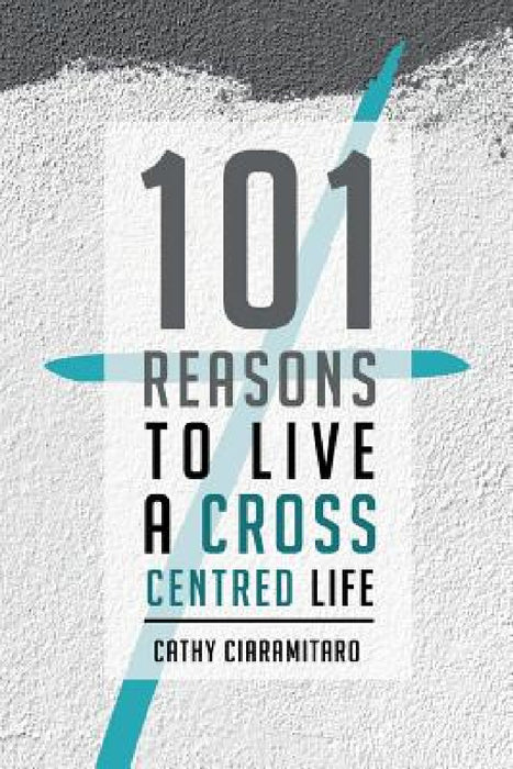 101 Reasons to Live a Cross-Centred Life by Cathy Ciaramitaro