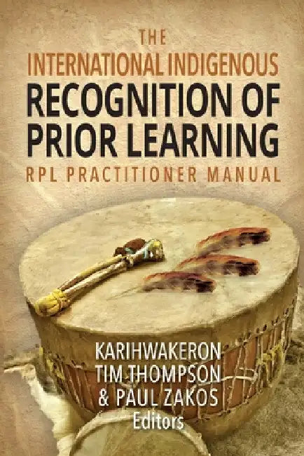 The International Indigenous Recognition of Prior Learning (RPL) Practitioner Manual by Karihwakeron Tim Thompson
