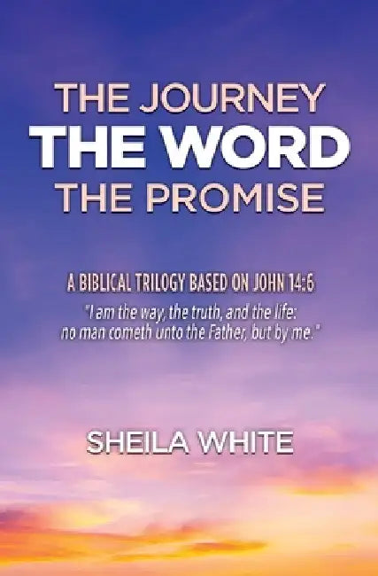The Journey, The Word, The Promise: A Biblical Trilogy Based on John 14:6 by Sheila White