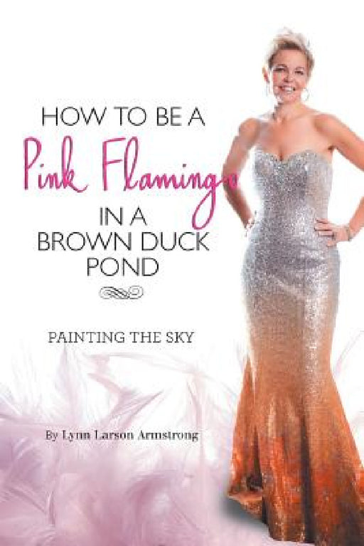 How to be a Pink Flamingo in a Brown Duck Pond: Painting the Sky by Lynn Larson Armstrong, Florentia Scott, Felechia Brodie