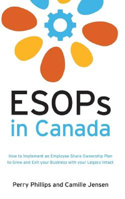 ESOPs in Canada: How to Implement an Employee Share Ownership Plan to Grow and Exit your Business with your Legacy Intact by Perry Phillips, Camille Jensen