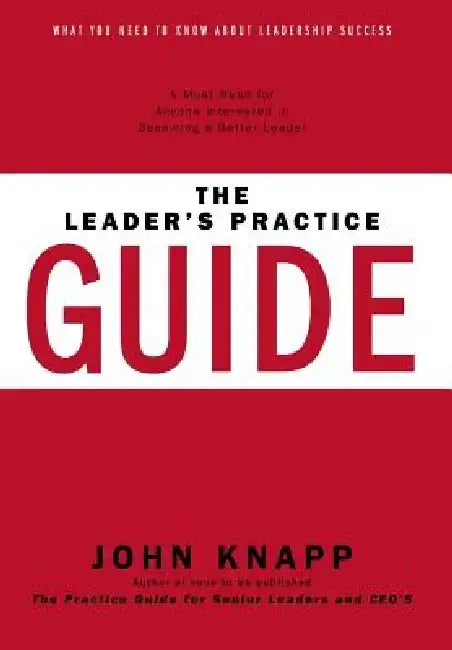 The Leader's Practice Guide: How to Achieve True Leadership Success by John Knapp