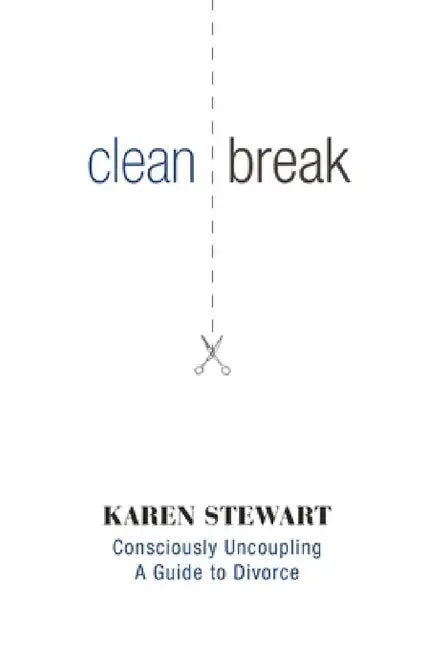 Clean Break: Consciously Uncoupling: A Guide to Divorce by Karen Stewart, Stephen Lund