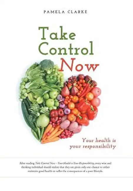 Take Control Now: Your Health Is Your Responsibility by Pamela Clarke