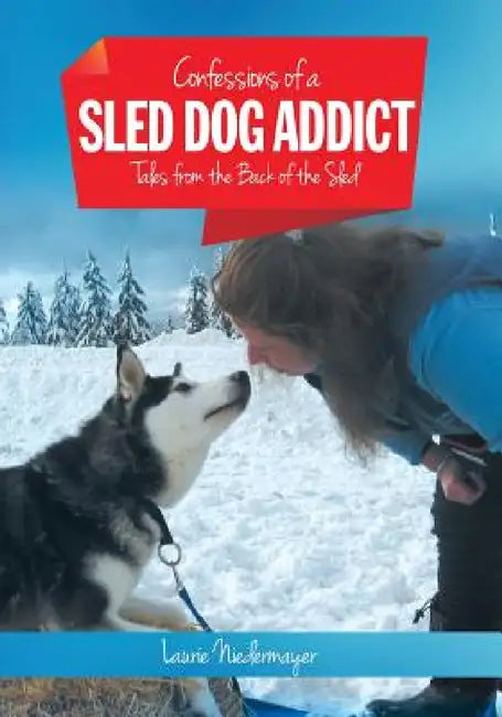Confessions of a Sled Dog Addict: Tales from the Back of the Sled by Laurie Niedermayer