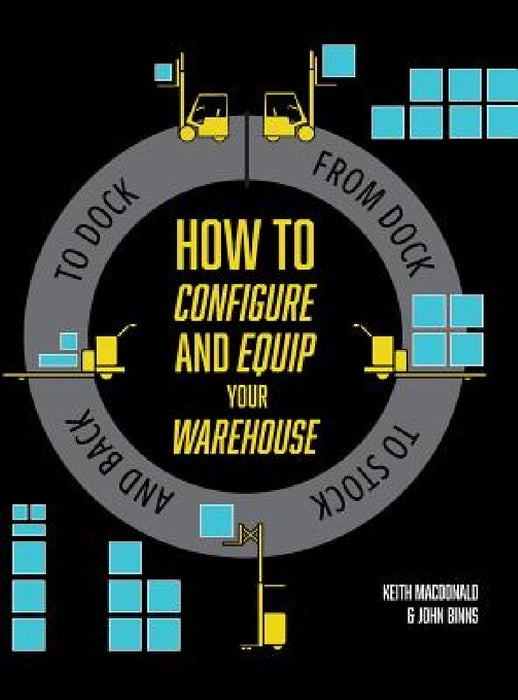 How to Configure and Equip your Warehouse: From dock to stock and back to dock. by Keith MacDonald, John Binns