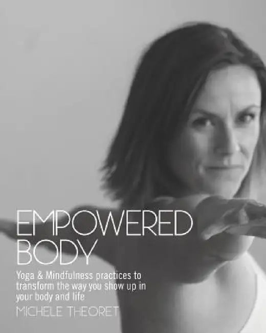 Empowered Body: Yoga & Mindfulness practices to transform the way you show up in your body and life by Michele Theoret