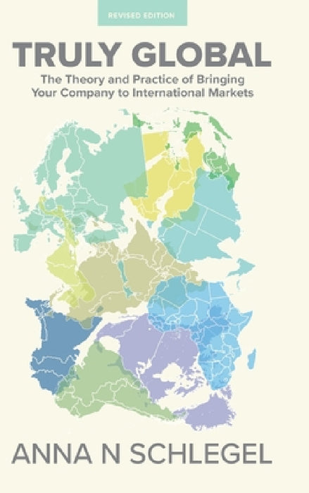 Truly Global: The Theory and Practice of Bringing Your Company to International Markets by Anna N. Schlegel