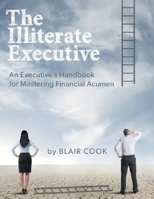 The Illiterate Executive: An Executive's Handbook for Mastering Financial Acumen by Blair Cook