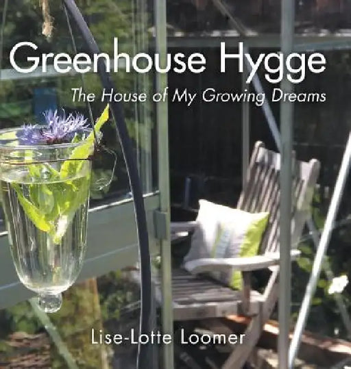 Greenhouse Hygge: The House of My Growing Dreams by Lise-Lotte Loomer