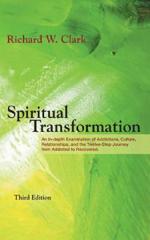 Spiritual Transformation: An In-depth Examination of Addictions, Culture, Relationships, and the Twelve-Step Journey from Addicted to Recovered. by Richard W. Clark