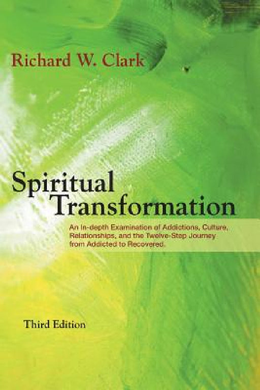 Spiritual Transformation: An In-depth Examination of Addictions, Culture, Relationships, and the Twelve-Step Journey from Addicted to Recovered. by Richard W. Clark
