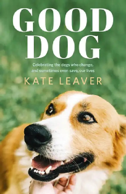 Good Dog: Celebrating Dogs Who Change, and Sometimes Even Save, Our Lives by Kate Leaver