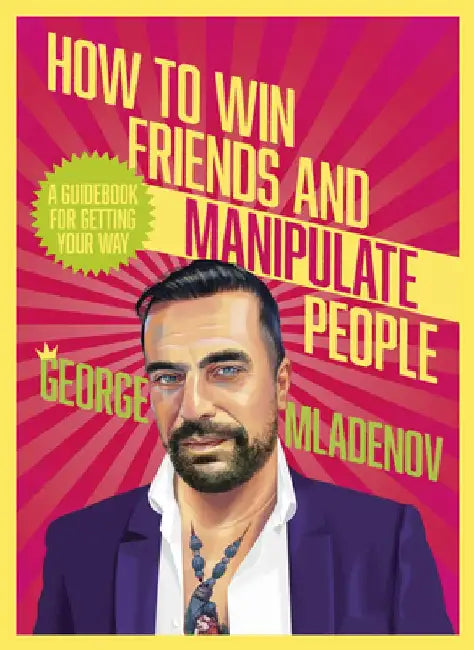 How to Win Friends and Manipulate People: A Guidebook for Getting Your Way by George Mladenov