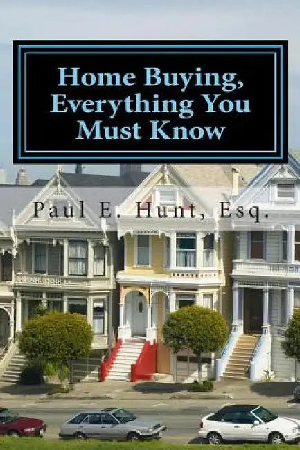 Home Buying, Everything You Must Know by Paul E. Hunt Esq