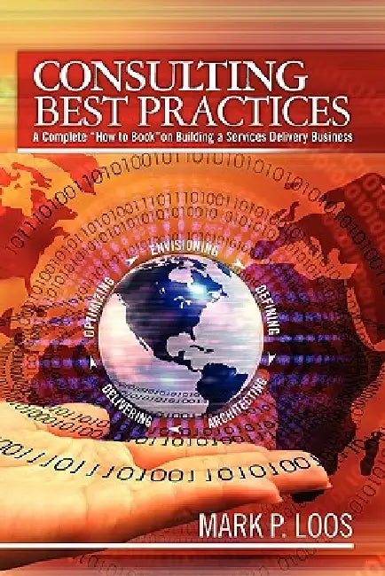 Consulting Best Practices: A Complete "How to Book" on Building a Services Delivery Business by Mark P. Loos