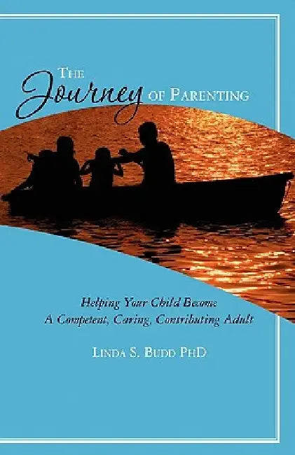 The Journey of Parenting: Helping Your Child Become A Competent, Caring, Contributing Adult by Linda S. Budd Phd