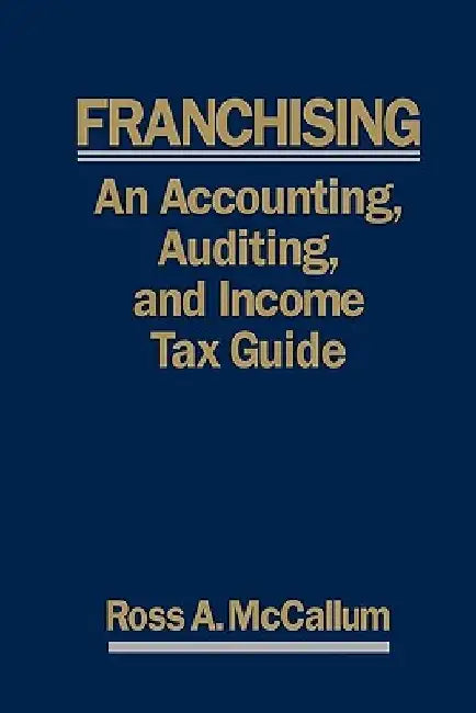 Franchising: AN ACCOUNTING, AUDITING and INCOME TAX GUIIDE: A Practical Guide for Franchisors, Franchisees, and their Accounting an by Ross a. McCallum