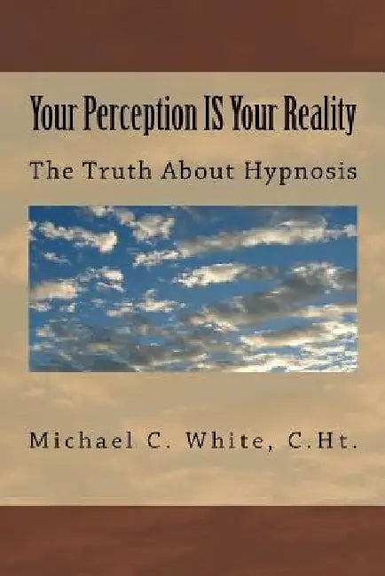 Your Perception IS Your Reality: The Truth About Hypnosis by C. Ht Michael C. White