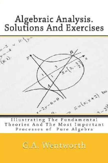 Algebraic Analysis. Solutions And Exercises: Illustrating The Fundamental Theories And The Most Important Processes of Pure Algebra by J. a. McLellan LL D.