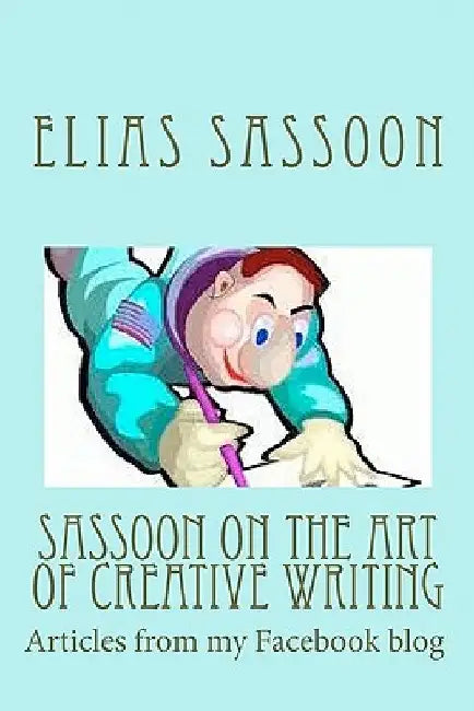 Sassoon On The Art Of Creative Writing: Articles from my Facebook blog by Elias Sassoon