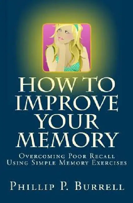 How to Improve Your Memory: Overcoming Poor Recall Using Simple Memory Exercises by Phillip P. Burrell