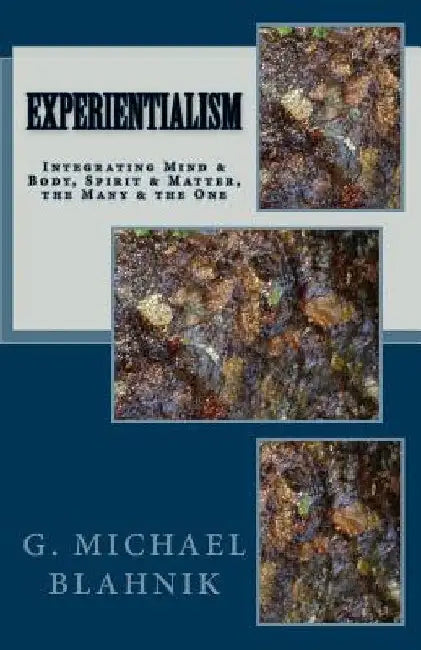 Experientialism: Integrating Mind & Body, Spirit & Matter, the Many & the One by G. Michael Blahnik
