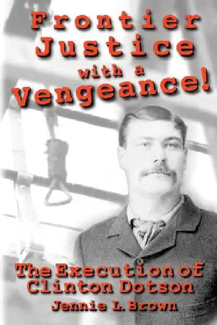 Frontier Justice with a Vengeance! The Execution of Clinton Dotson by Jennie L. Brown