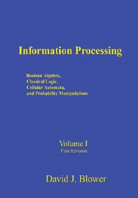 Information Processing: Boolean Algebra, Classical Logic, Cellular Automata, and Probability Manipulation by David J. Blower