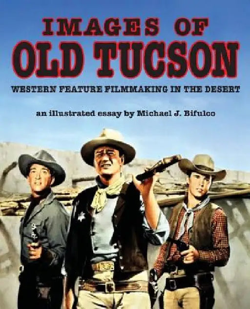 Images of Old Tucson: Western Feature Filmmaking in the Desert by Michael J. Bifulco