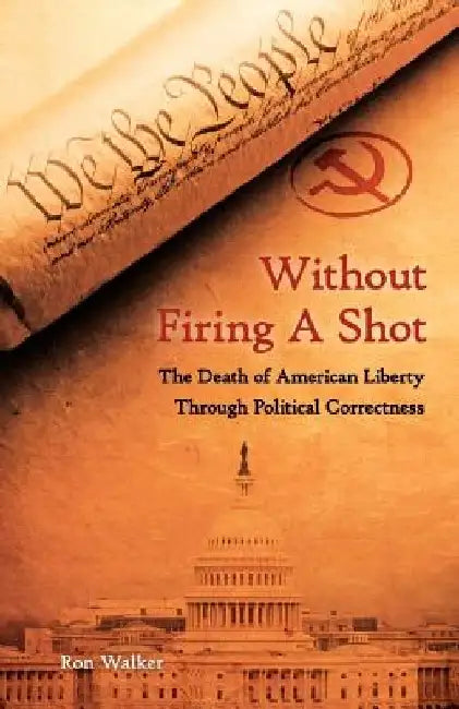 Without Firing a Shot: The Death of American Liberty through Political Correctness by Ron Walker