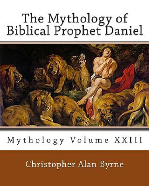 The Mythology of Biblical Prophet Daniel: Mythology by Christopher Alan Byrne