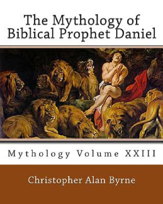 The Mythology of Biblical Prophet Daniel: Mythology by Christopher Alan Byrne